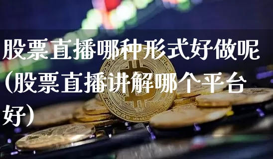 股票直播哪种形式好做呢(股票直播讲解哪个平台好)_https://www.huakunhengjia.com_期货资讯_第1张