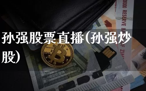 孙强股票直播(孙强炒股)_https://www.huakunhengjia.com_股票资讯_第1张