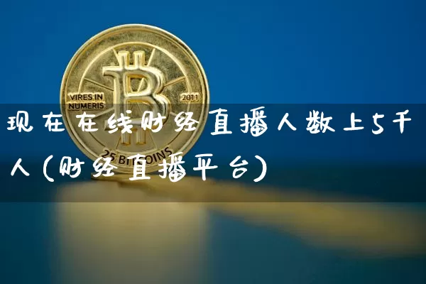 现在在线财经直播人数上5千人(财经直播平台)_https://www.huakunhengjia.com_金融资讯_第1张