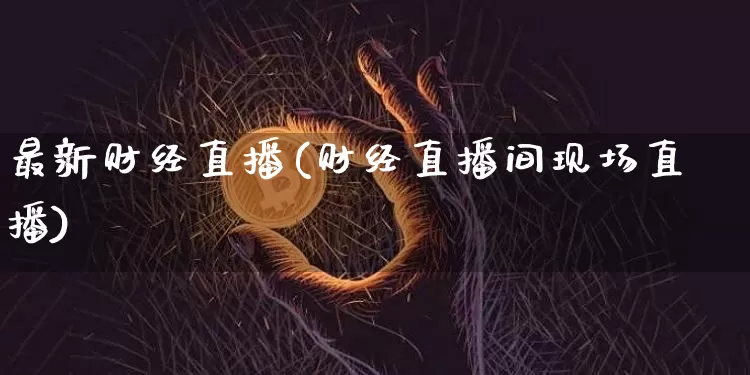 最新财经直播(财经直播间现场直播)_https://www.huakunhengjia.com_金融资讯_第1张