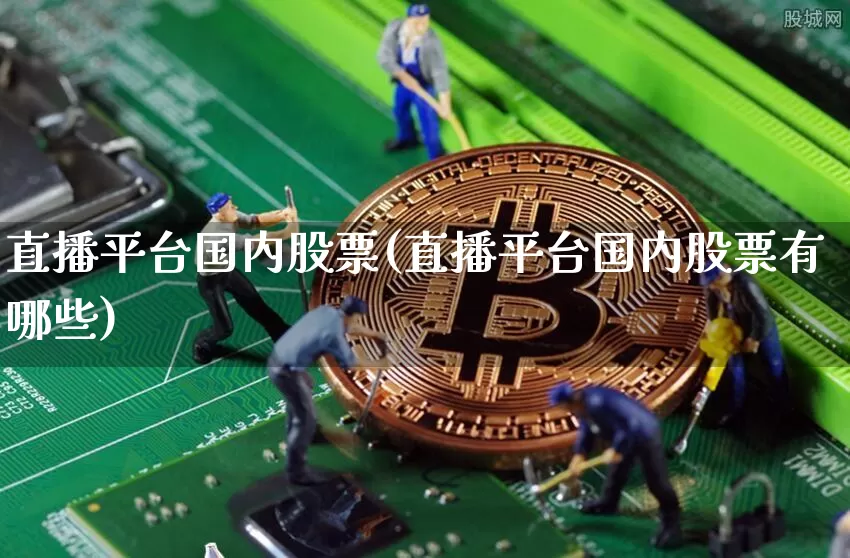 直播平台国内股票(直播平台国内股票有哪些)_https://www.huakunhengjia.com_期货资讯_第1张