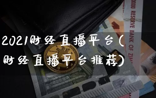 2021财经直播平台(财经直播平台推荐)_https://www.huakunhengjia.com_财经资讯_第1张