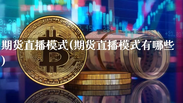 期货直播模式(期货直播模式有哪些)_https://www.huakunhengjia.com_期货资讯_第1张