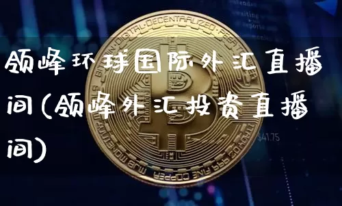 领峰环球国际外汇直播间(领峰外汇投资直播间)_https://www.huakunhengjia.com_财经资讯_第1张