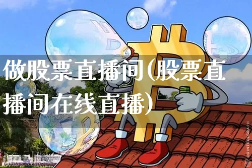 做股票直播间(股票直播间在线直播)_https://www.huakunhengjia.com_股票资讯_第1张
