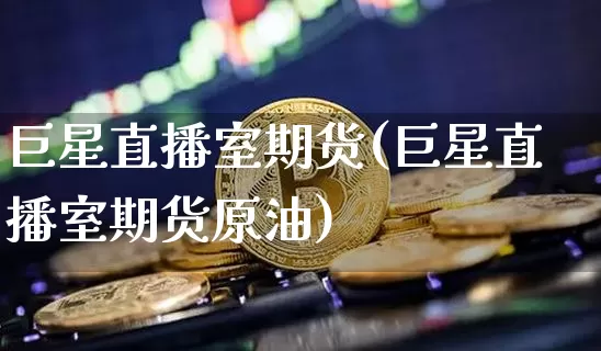 巨星直播室期货(巨星直播室期货原油)_https://www.huakunhengjia.com_股票资讯_第1张