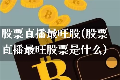 股票直播最旺股(股票直播最旺股票是什么)_https://www.huakunhengjia.com_财经资讯_第1张