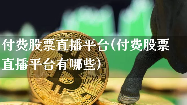 付费股票直播平台(付费股票直播平台有哪些)_https://www.huakunhengjia.com_股票资讯_第1张