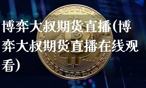博弈大叔期货直播(博弈大叔期货直播在线观看)_https://www.huakunhengjia.com_期货资讯_第1张