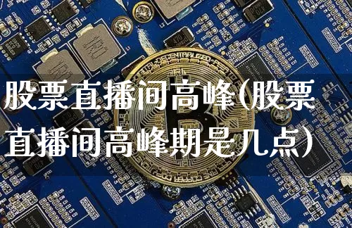 股票直播间高峰(股票直播间高峰期是几点)_https://www.huakunhengjia.com_期货资讯_第1张