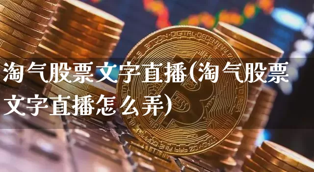 淘气股票文字直播(淘气股票文字直播怎么弄)_https://www.huakunhengjia.com_股票资讯_第1张