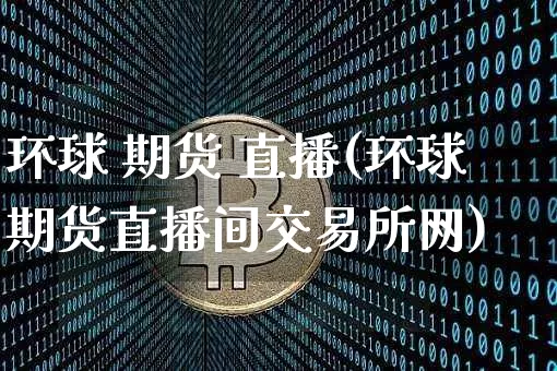 环球 期货 直播(环球期货直播间交易所网)_https://www.huakunhengjia.com_金融资讯_第1张