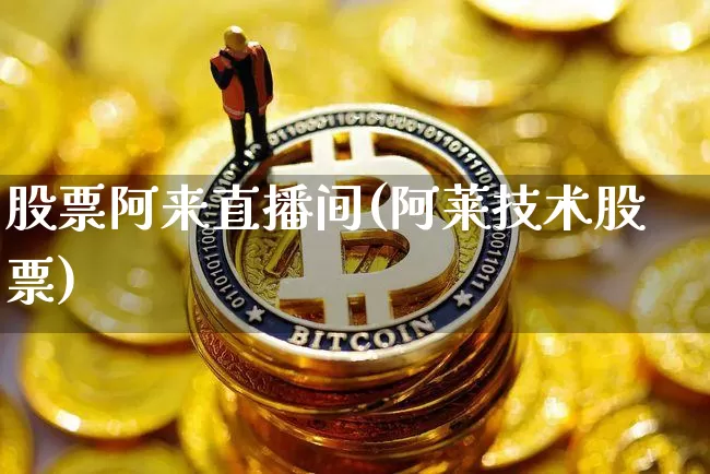 股票阿来直播间(阿莱技术股票)_https://www.huakunhengjia.com_金融资讯_第1张