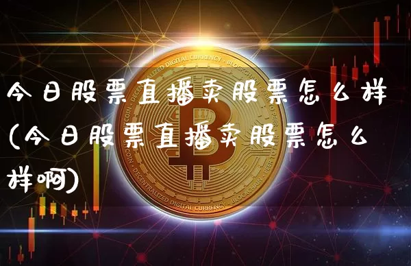 今日股票直播卖股票怎么样(今日股票直播卖股票怎么样啊)_https://www.huakunhengjia.com_财经资讯_第1张