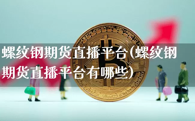 螺纹钢期货直播平台(螺纹钢期货直播平台有哪些)_https://www.huakunhengjia.com_股票资讯_第1张