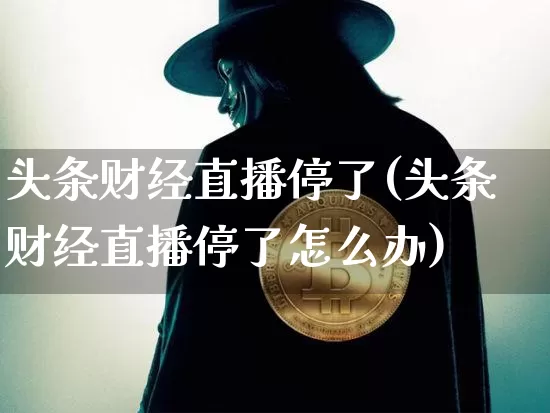 头条财经直播停了(头条财经直播停了怎么办)_https://www.huakunhengjia.com_金融资讯_第1张