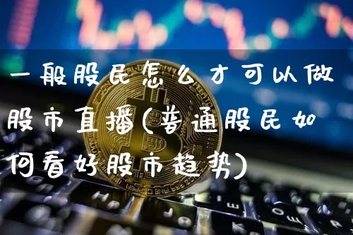 一般股民怎么才可以做股市直播(普通股民如何看好股市趋势)_https://www.huakunhengjia.com_期货资讯_第1张