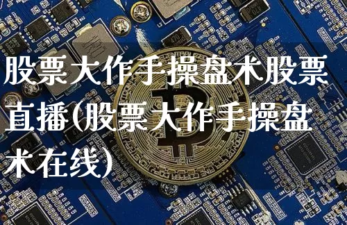 股票大作手操盘术股票直播(股票大作手操盘术在线)_https://www.huakunhengjia.com_期货资讯_第1张