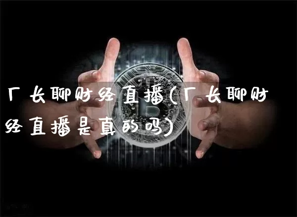 厂长聊财经直播(厂长聊财经直播是真的吗)_https://www.huakunhengjia.com_金融资讯_第1张