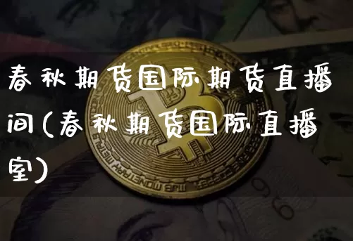 春秋期货国际期货直播间(春秋期货国际直播室)_https://www.huakunhengjia.com_金融资讯_第1张