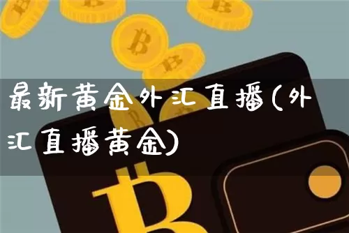 最新黄金外汇直播(外汇直播黄金)_https://www.huakunhengjia.com_财经资讯_第1张