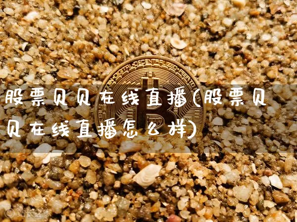 股票贝贝在线直播(股票贝贝在线直播怎么样)_https://www.huakunhengjia.com_金融资讯_第1张