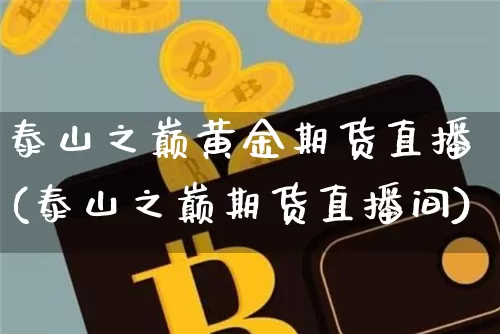 泰山之巅黄金期货直播(泰山之巅期货直播间)_https://www.huakunhengjia.com_期货资讯_第1张