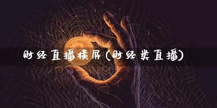财经直播横屏(财经类直播)_https://www.huakunhengjia.com_财经资讯_第1张