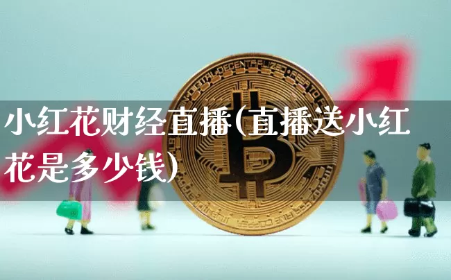 小红花财经直播(直播送小红花是多少钱)_https://www.huakunhengjia.com_期货资讯_第1张