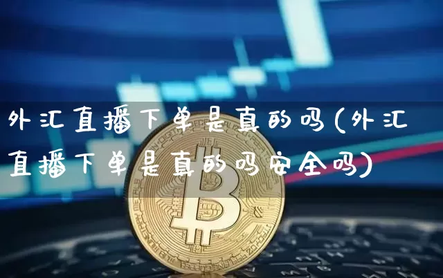 外汇直播下单是真的吗(外汇直播下单是真的吗安全吗)_https://www.huakunhengjia.com_金融资讯_第1张
