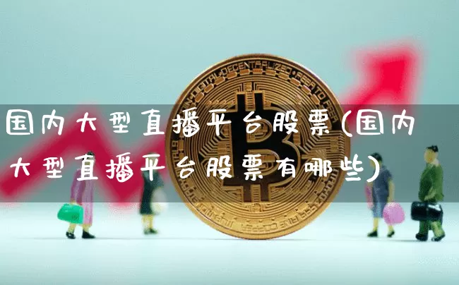 国内大型直播平台股票(国内大型直播平台股票有哪些)_https://www.huakunhengjia.com_股票资讯_第1张