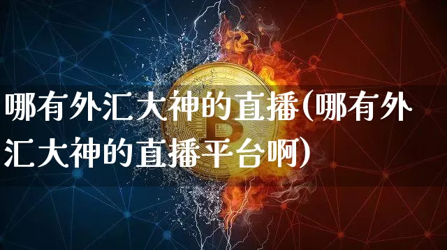 哪有外汇大神的直播(哪有外汇大神的直播平台啊)_https://www.huakunhengjia.com_财经资讯_第1张