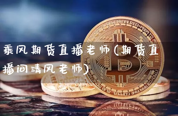 乘风期货直播老师(期货直播间清风老师)_https://www.huakunhengjia.com_股票资讯_第1张