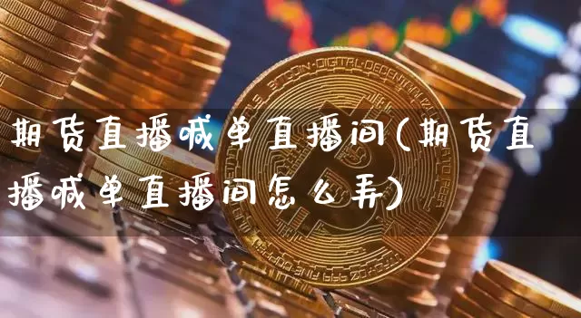 期货直播喊单直播间(期货直播喊单直播间怎么弄)_https://www.huakunhengjia.com_股票资讯_第1张