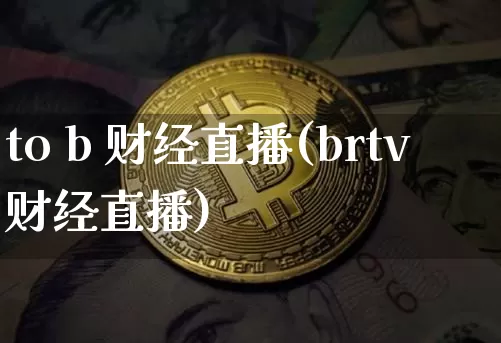 to b 财经直播(brtv财经直播)_https://www.huakunhengjia.com_财经资讯_第1张