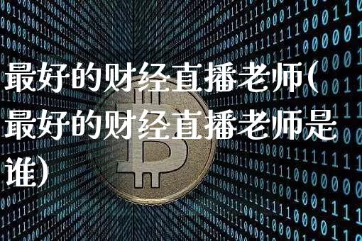 最好的财经直播老师(最好的财经直播老师是谁)_https://www.huakunhengjia.com_财经资讯_第1张