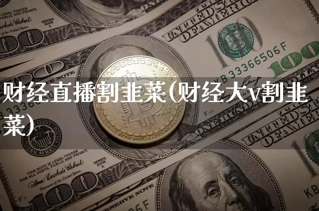 财经直播割韭菜(财经大v割韭菜)_https://www.huakunhengjia.com_股票资讯_第1张