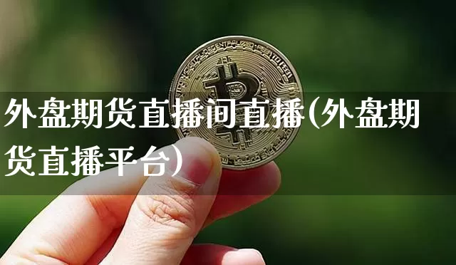 外盘期货直播间直播(外盘期货直播平台)_https://www.huakunhengjia.com_财经资讯_第1张