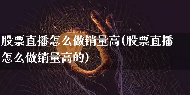 股票直播怎么做销量高(股票直播怎么做销量高的)_https://www.huakunhengjia.com_期货资讯_第1张