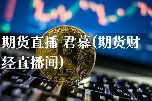 期货直播 君慕(期货财经直播间)_https://www.huakunhengjia.com_期货资讯_第1张