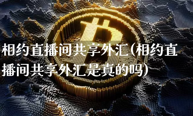 相约直播间共享外汇(相约直播间共享外汇是真的吗)_https://www.huakunhengjia.com_财经资讯_第1张