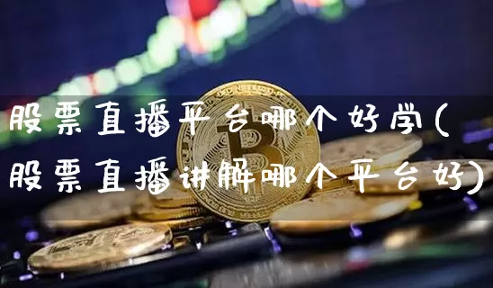 股票直播平台哪个好学(股票直播讲解哪个平台好)_https://www.huakunhengjia.com_金融资讯_第1张