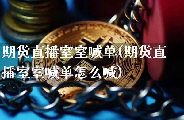 期货直播室室喊单(期货直播室室喊单怎么喊)_https://www.huakunhengjia.com_金融资讯_第1张