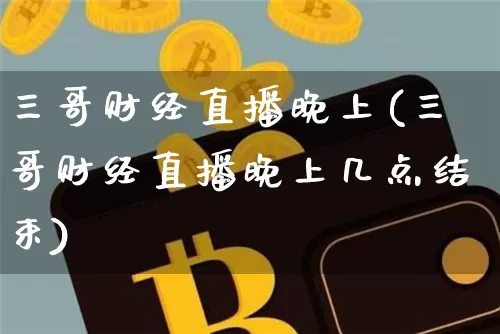 三哥财经直播晚上(三哥财经直播晚上几点结束)_https://www.huakunhengjia.com_期货资讯_第1张