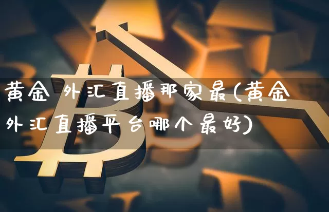 黄金 外汇直播那家最(黄金外汇直播平台哪个最好)_https://www.huakunhengjia.com_金融资讯_第1张