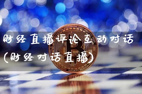 财经直播评论互动对话(财经对话直播)_https://www.huakunhengjia.com_金融资讯_第1张
