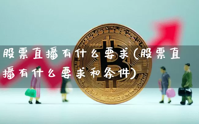股票直播有什么要求(股票直播有什么要求和条件)_https://www.huakunhengjia.com_股票资讯_第1张
