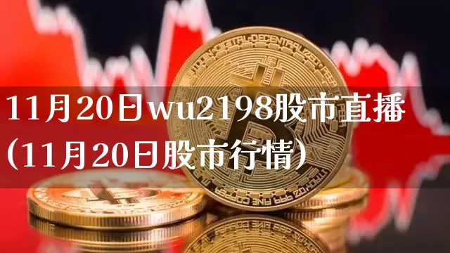 11月20日wu2198股市直播(11月20日股市行情)_https://www.huakunhengjia.com_财经资讯_第1张