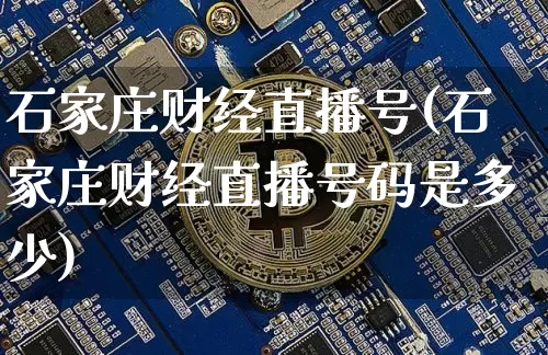 石家庄财经直播号(石家庄财经直播号码是多少)_https://www.huakunhengjia.com_股票资讯_第1张