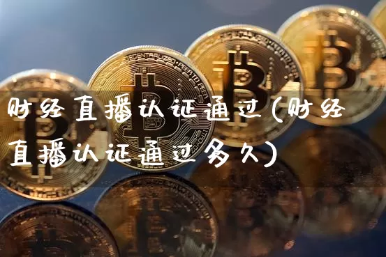 财经直播认证通过(财经直播认证通过多久)_https://www.huakunhengjia.com_金融资讯_第1张